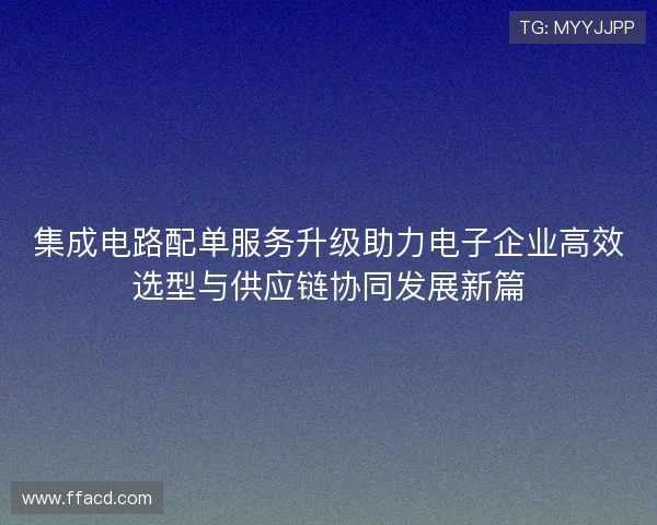 集成电路配单服务升级助力电子企业高效选型与供应链协同发展新篇
